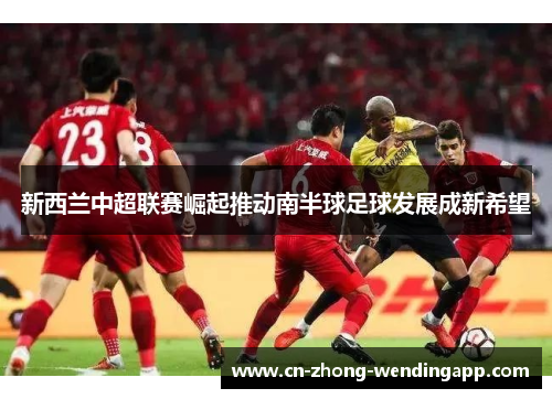 新西兰中超联赛崛起推动南半球足球发展成新希望 新西兰中超联赛崛起推动南半球足球发展成新希望