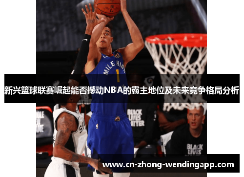 新兴篮球联赛崛起能否撼动NBA的霸主地位及未来竞争格局分析 新兴篮球联赛崛起能否撼动NBA的霸主地位及未来竞争格局分析