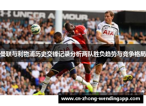 曼联与利物浦历史交锋记录分析两队胜负趋势与竞争格局 曼联与利物浦历史交锋记录分析两队胜负趋势与竞争格局