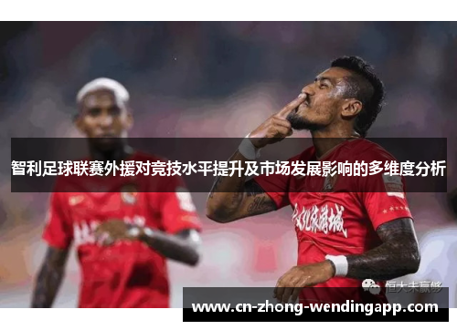 智利足球联赛外援对竞技水平提升及市场发展影响的多维度分析 智利足球联赛外援对竞技水平提升及市场发展影响的多维度分析