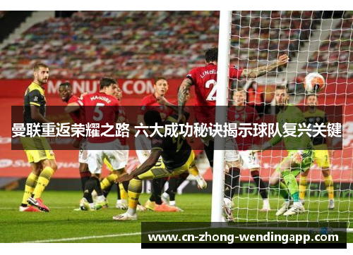 曼联重返荣耀之路 六大成功秘诀揭示球队复兴关键