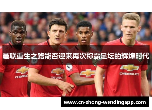 曼联重生之路能否迎来再次称霸足坛的辉煌时代 曼联重生之路能否迎来再次称霸足坛的辉煌时代