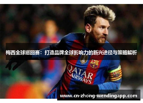 梅西全球巡回赛:打造品牌全球影响力的新兴途径与策略解析 梅西全球巡回赛:打造品牌全球影响力的新兴途径与策略解析
