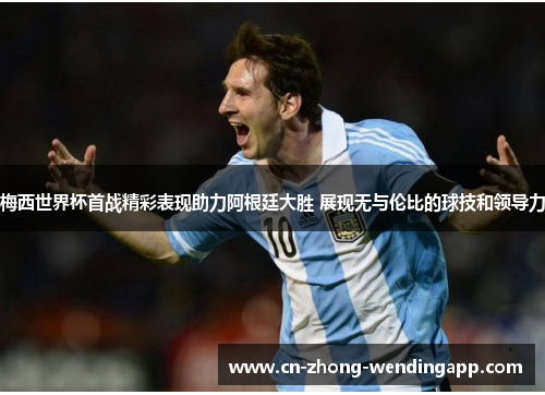 梅西世界杯首战精彩表现助力阿根廷大胜 展现无与伦比的球技和领导力 梅西世界杯首战精彩表现助力阿根廷大胜 展现无与伦比的球技和领导力