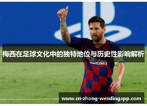 梅西在足球文化中的独特地位与历史性影响解析 梅西在足球文化中的独特地位与历史性影响解析