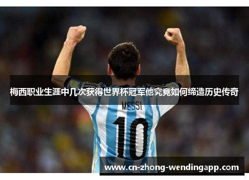 梅西职业生涯中几次获得世界杯冠军他究竟如何缔造历史传奇 梅西职业生涯中几次获得世界杯冠军他究竟如何缔造历史传奇