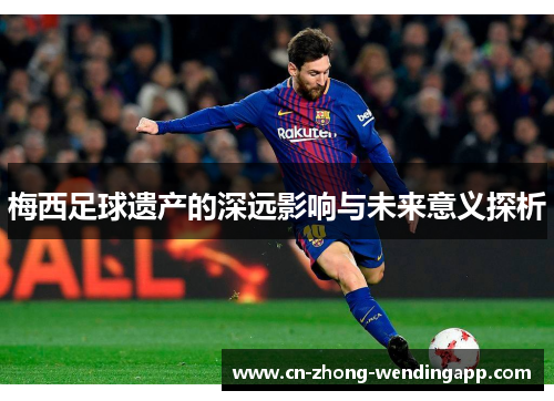 梅西足球遗产的深远影响与未来意义探析 梅西足球遗产的深远影响与未来意义探析