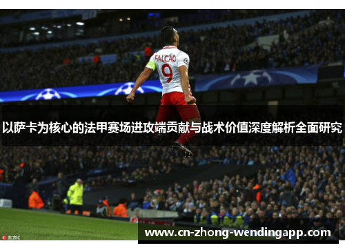 以萨卡为核心的法甲赛场进攻端贡献与战术价值深度解析全面研究 以萨卡为核心的法甲赛场进攻端贡献与战术价值深度解析全面研究