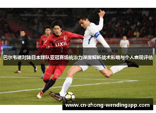 巴尔韦德对阵日本球队亚冠赛场统治力深度解析战术影响与个人表现评估 巴尔韦德对阵日本球队亚冠赛场统治力深度解析战术影响与个人表现评估