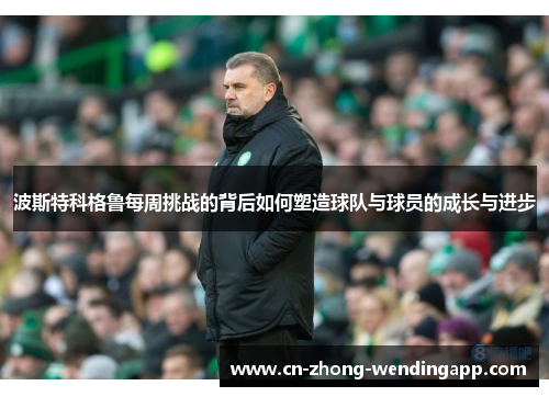 波斯特科格鲁每周挑战的背后如何塑造球队与球员的成长与进步