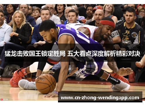 猛龙击败国王锁定胜局 五大看点深度解析精彩对决