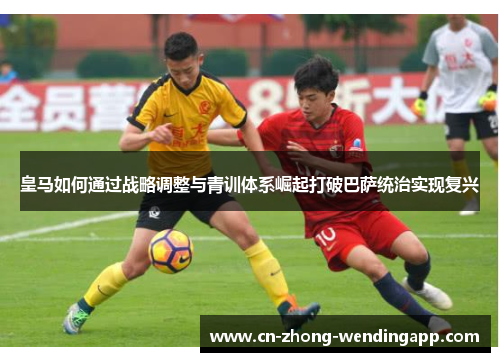 皇马如何通过战略调整与青训体系崛起打破巴萨统治实现复兴