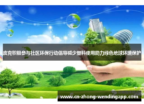 皮克积极参与社区环保行动倡导减少塑料使用助力绿色地球环境保护 皮克积极参与社区环保行动倡导减少塑料使用助力绿色地球环境保护