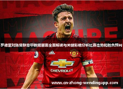 罗德里对阵曼联意甲数据层面全面解读与关键影响分析比赛走势和胜负预判
