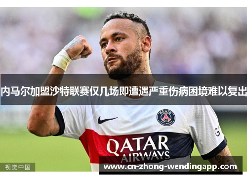 内马尔加盟沙特联赛仅几场即遭遇严重伤病困境难以复出 内马尔加盟沙特联赛仅几场即遭遇严重伤病困境难以复出