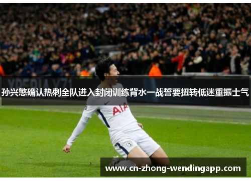 孙兴慜确认热刺全队进入封闭训练背水一战誓要扭转低迷重振士气