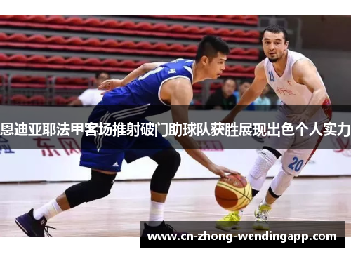 恩迪亚耶法甲客场推射破门助球队获胜展现出色个人实力 恩迪亚耶法甲客场推射破门助球队获胜展现出色个人实力