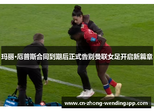 玛丽·厄普斯合同到期后正式告别曼联女足开启新篇章