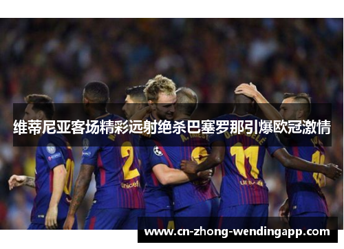 维蒂尼亚客场精彩远射绝杀巴塞罗那引爆欧冠激情