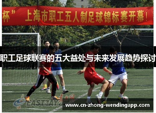 职工足球联赛的五大益处与未来发展趋势探讨 职工足球联赛的五大益处与未来发展趋势探讨