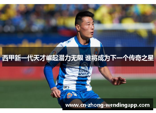 西甲新一代天才崛起潜力无限 谁将成为下一个传奇之星