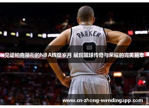 见证帕克领衔的NBA辉煌岁月 展现篮球传奇与荣耀的完美篇章