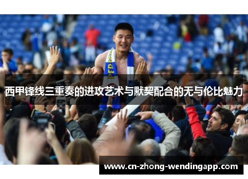 西甲锋线三重奏的进攻艺术与默契配合的无与伦比魅力