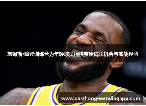 詹姆斯·哈登训练营为年轻球员提供宝贵成长机会与实战经验