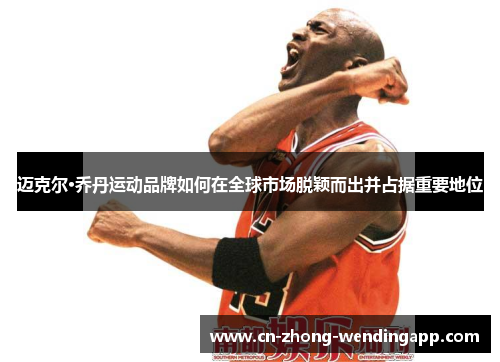迈克尔·乔丹运动品牌如何在全球市场脱颖而出并占据重要地位