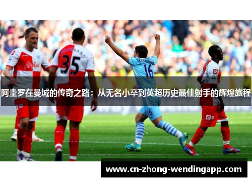 阿圭罗在曼城的传奇之路：从无名小卒到英超历史最佳射手的辉煌旅程