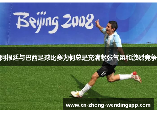 阿根廷与巴西足球比赛为何总是充满紧张气氛和激烈竞争