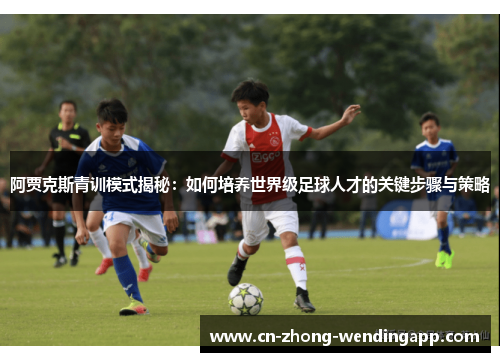 阿贾克斯青训模式揭秘：如何培养世界级足球人才的关键步骤与策略