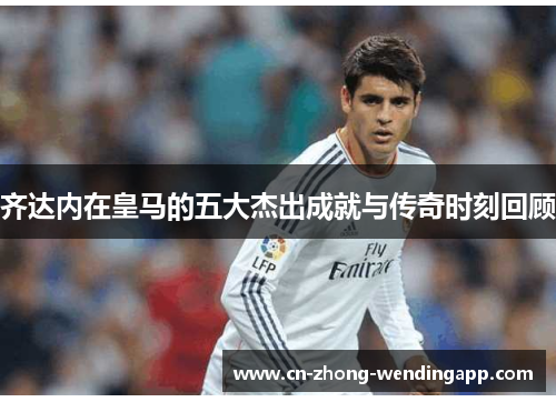 齐达内在皇马的五大杰出成就与传奇时刻回顾