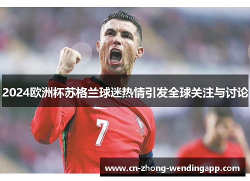 2024欧洲杯苏格兰球迷热情引发全球关注与讨论