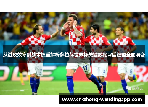 从进攻效率到战术权重解析萨拉赫世界杯关键数据背后逻辑全面演变