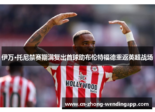 伊万·托尼禁赛期满复出首球助布伦特福德重返英超战场