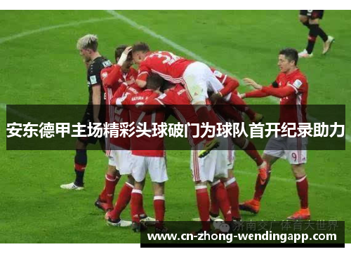 安东德甲主场精彩头球破门为球队首开纪录助力
