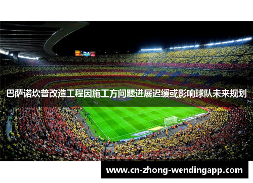 巴萨诺坎普改造工程因施工方问题进展迟缓或影响球队未来规划