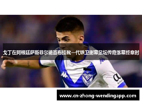 戈丁在阿根廷萨斯菲尔德宣布挂靴一代铁卫谢幕足坛传奇落幕终章时