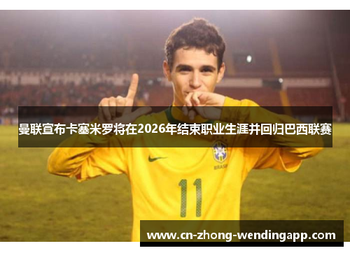 曼联宣布卡塞米罗将在2026年结束职业生涯并回归巴西联赛
