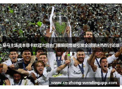 皇马主场战本菲卡欧冠次回合门票瞬间售罄引发全球球迷热烈讨论潮