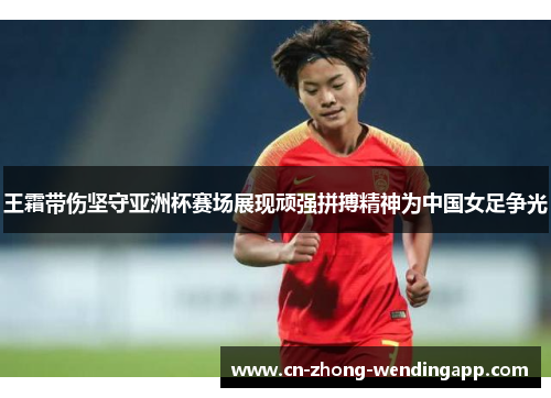 王霜带伤坚守亚洲杯赛场展现顽强拼搏精神为中国女足争光