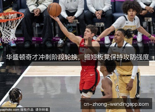 华盛顿奇才冲刺阶段轮换，缩短板凳保持攻防强度