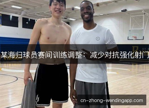 某海归球员赛间训练调整：减少对抗强化射门