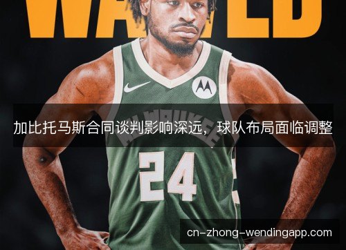 加比托马斯合同谈判影响深远，球队布局面临调整