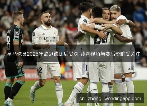 皇马球员2025年欧冠德比后受罚 裁判视角与赛后影响受关注
