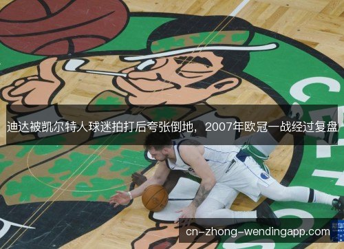 迪达被凯尔特人球迷拍打后夸张倒地，2007年欧冠一战经过复盘