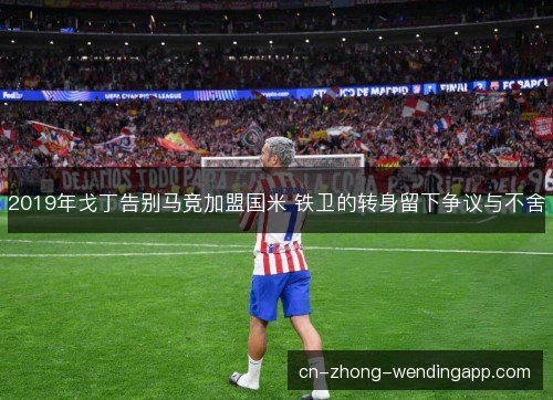 2019年戈丁告别马竞加盟国米 铁卫的转身留下争议与不舍